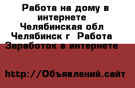 Работа на дому в интернете - Челябинская обл., Челябинск г. Работа » Заработок в интернете   